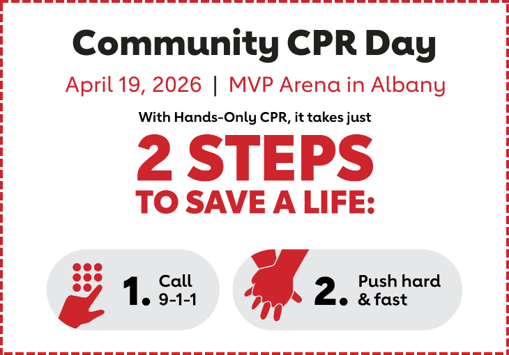 Community CPR Day. April 19, 2026. MVP Arena in Albany. With Hands-Only CPR, it just takes 2 steps to save a life: 1. Call 911 2. Push hard and fast